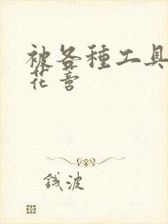 被各种工具调教花蒂