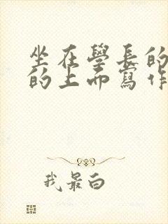 坐在学长的硬硬的上面写作业