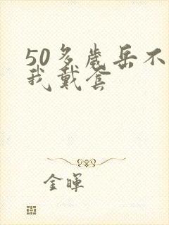 50多岁岳不让我戴套