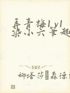 弄青梅1 v1染小六笔趣阁
