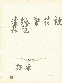 清纯警花被迫开花苞