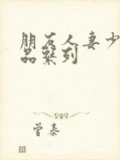 朋友人妻少妇精品系列