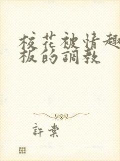 校花被情趣店老板的调教