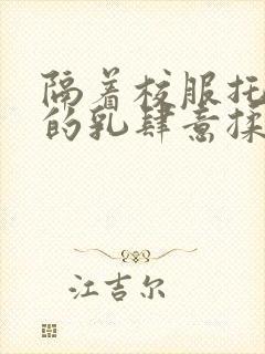 隔着校服托住她的乳肆意揉搓