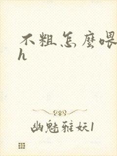 不粗怎么喂饱你h