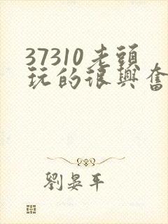 37310老头玩的很兴奋