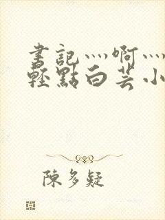 书记灬啊灬啊灬轻点白芸小说