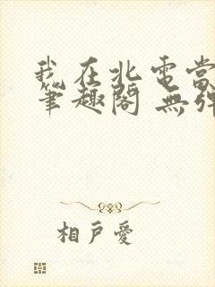 我在北电当教兽笔趣阁 无弹窗