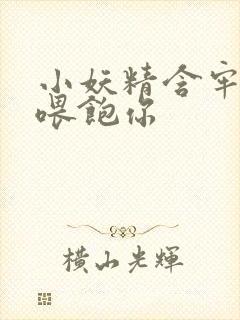 小妖精含牢了我喂饱你