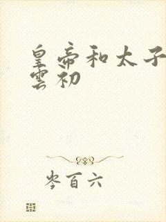 皇帝和太子妃h云初