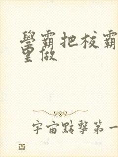 学霸把校霸往死里做