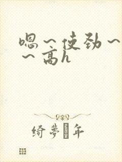 嗯～使劲～别停～高h