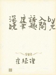 深度诱入by欲晓笔趣阁免费阅读小说