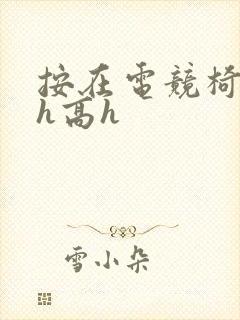 按在电竞椅上ch高h