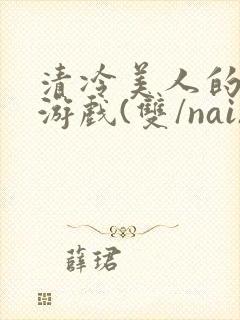 清冷美人的神奇游戏(双/nai)抹茶冰沙