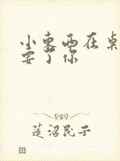 小东西在桌子上要了你