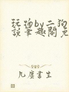 玩物by二狗小说笔趣阁免费阅读