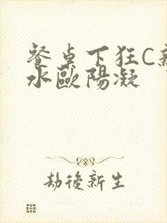 餐桌下狂C亲女水欧阳凝