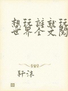 想玩谁就玩谁的世界全文阅读