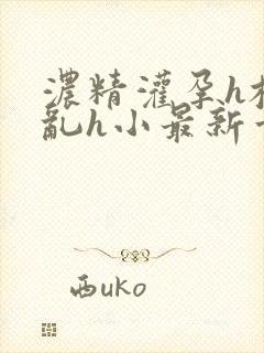 浓精灌孕h校园乱h小最新章节