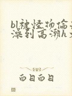 bl被怪物伦流澡到高潮h文