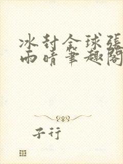 冰封全球张奕方雨晴笔趣阁