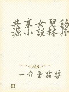 共享女儿的桃花源小说林丹丹