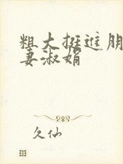 粗大挺进朋友人妻淑娟