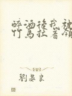 醉酒后我被青梅竹马拉着领证了