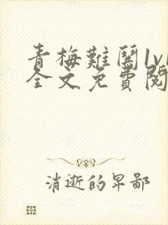 青梅难哄1v1全文免费阅读小说