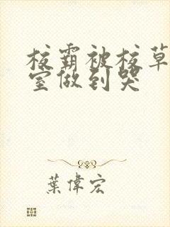 校霸被校草在教室做到哭