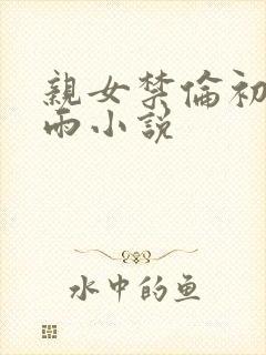 亲女禁伦初尝云雨小说