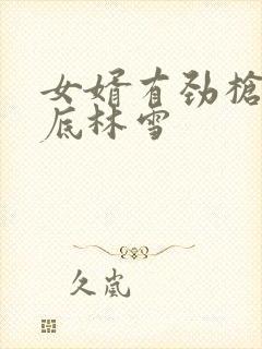 女婿有劲枪枪到底林雪
