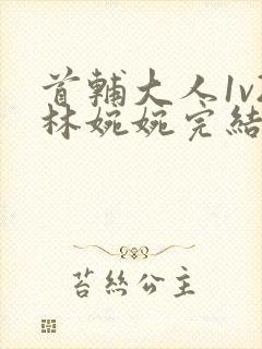 首辅大人1v2林婉婉完结了吗