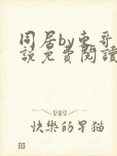 同居by东哥小说免费阅读全文无弹窗