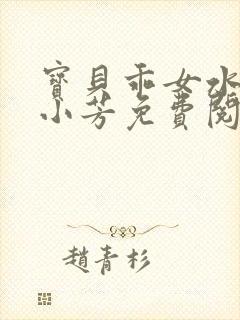 宝贝乖女水真多小芳免费阅读