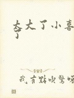 太大了小喜涨死了