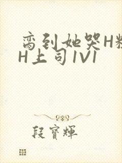 脔到她哭H粗话H上司1V1