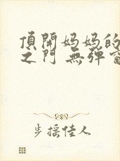 顶开妈妈的生命之门 无弹窗