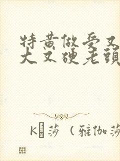 特黄做受又粗又大又硬老头