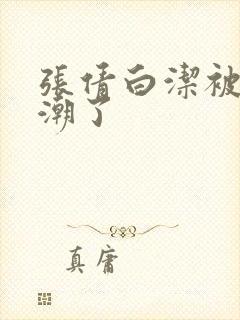 张倩白洁被弄高潮了