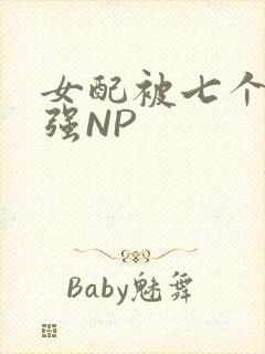 女配被七个男主强NP