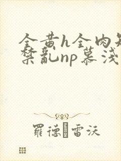 全黄h全肉短篇禁乱np慕浅浅