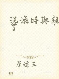 洗澡时与亲女伦了