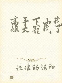 高手下山我家师姐太宠我了全文免费