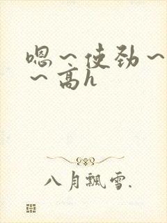 嗯～使劲～别停～高h