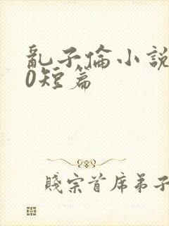 乱子伦小说500短篇