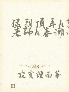 猛烈顶弄h禁欲老师h春潮小说