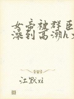 女帝被群臣伦流澡到高潮h文