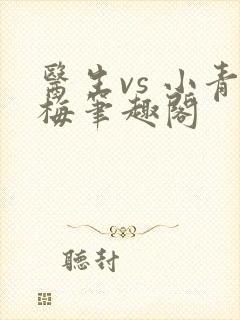 医生vs 小青梅笔趣阁